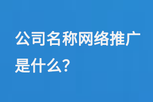 公司名稱網絡推廣是什么？